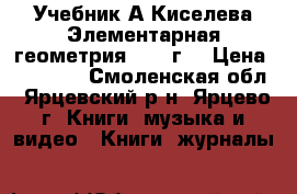 Учебник А.Киселева“Элементарная геометрия“ 1917г. › Цена ­ 50 000 - Смоленская обл., Ярцевский р-н, Ярцево г. Книги, музыка и видео » Книги, журналы   